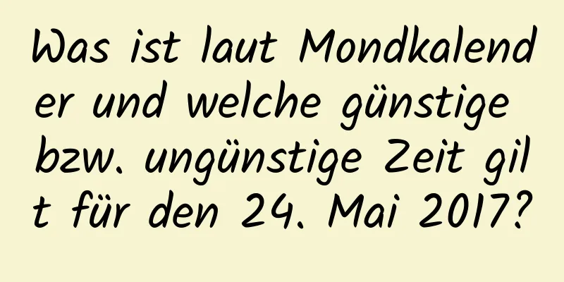 Was ist laut Mondkalender und welche günstige bzw. ungünstige Zeit gilt für den 24. Mai 2017?