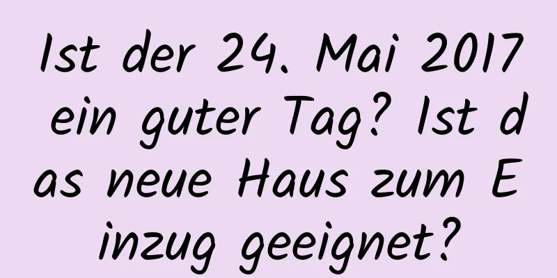 Ist der 24. Mai 2017 ein guter Tag? Ist das neue Haus zum Einzug geeignet?