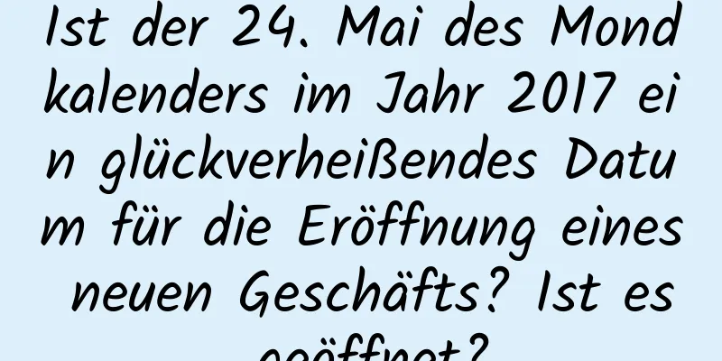 Ist der 24. Mai des Mondkalenders im Jahr 2017 ein glückverheißendes Datum für die Eröffnung eines neuen Geschäfts? Ist es geöffnet?