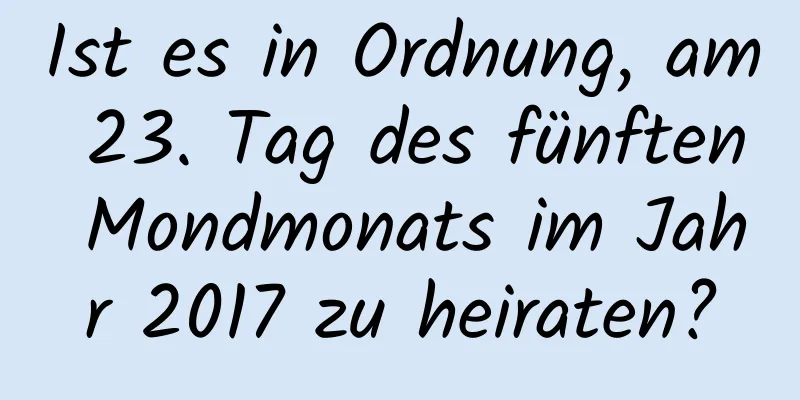 Ist es in Ordnung, am 23. Tag des fünften Mondmonats im Jahr 2017 zu heiraten?