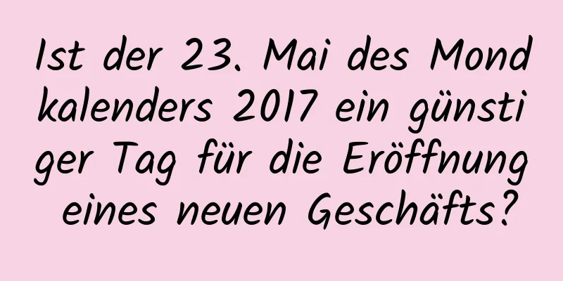 Ist der 23. Mai des Mondkalenders 2017 ein günstiger Tag für die Eröffnung eines neuen Geschäfts?