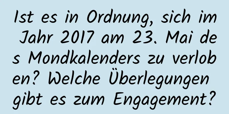 Ist es in Ordnung, sich im Jahr 2017 am 23. Mai des Mondkalenders zu verloben? Welche Überlegungen gibt es zum Engagement?