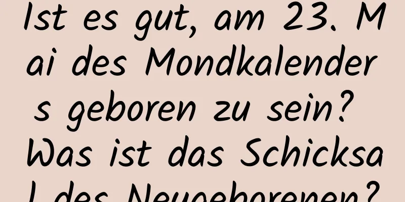 Ist es gut, am 23. Mai des Mondkalenders geboren zu sein? Was ist das Schicksal des Neugeborenen?