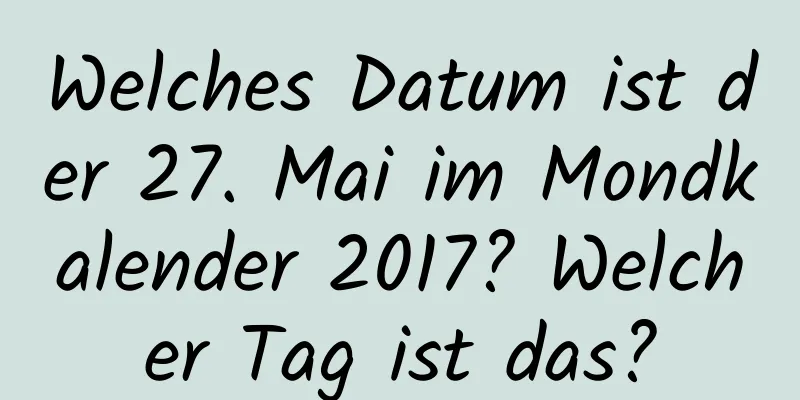 Welches Datum ist der 27. Mai im Mondkalender 2017? Welcher Tag ist das?