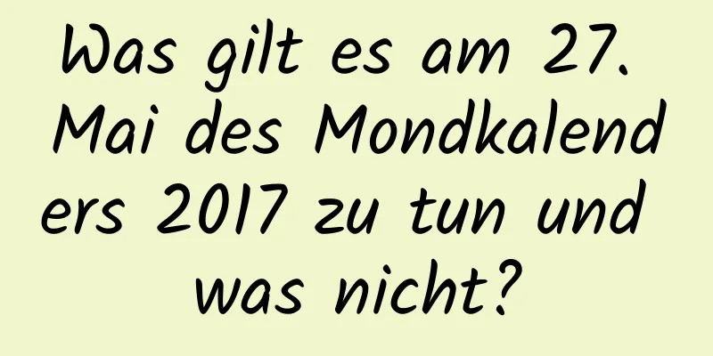 Was gilt es am 27. Mai des Mondkalenders 2017 zu tun und was nicht?