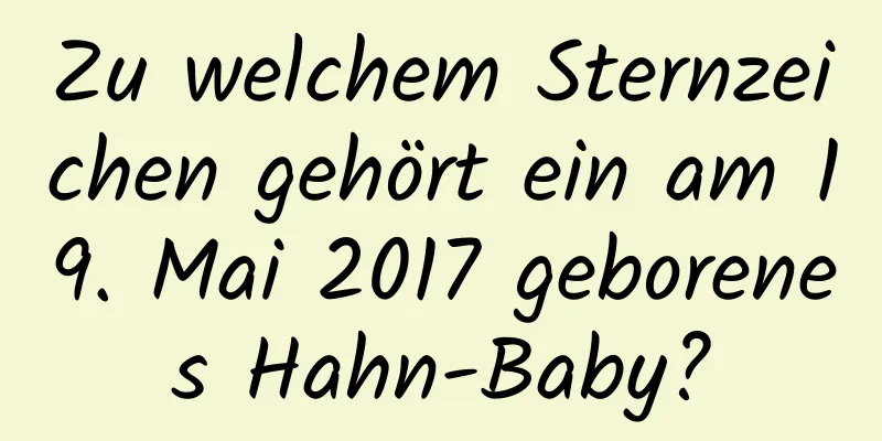 Zu welchem ​​Sternzeichen gehört ein am 19. Mai 2017 geborenes Hahn-Baby?