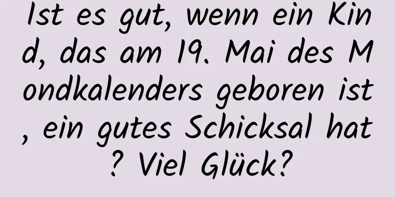 Ist es gut, wenn ein Kind, das am 19. Mai des Mondkalenders geboren ist, ein gutes Schicksal hat? Viel Glück?