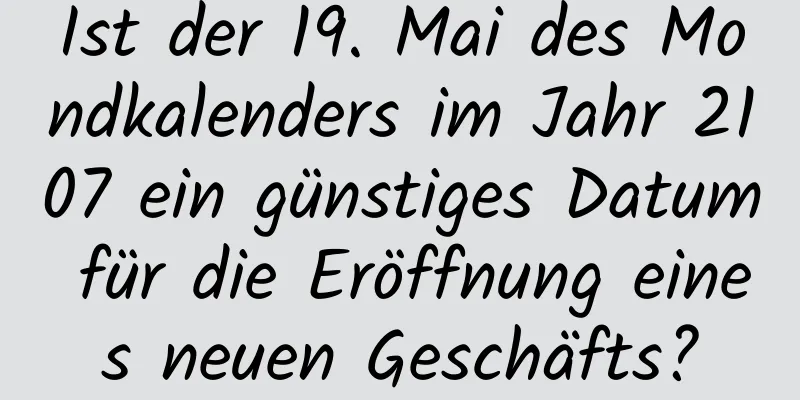 Ist der 19. Mai des Mondkalenders im Jahr 2107 ein günstiges Datum für die Eröffnung eines neuen Geschäfts?