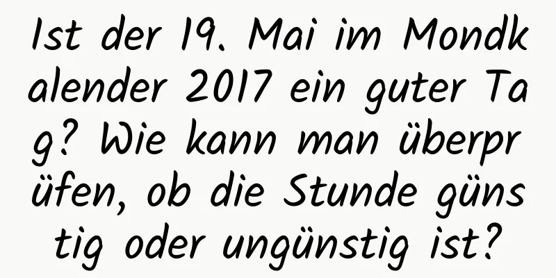 Ist der 19. Mai im Mondkalender 2017 ein guter Tag? Wie kann man überprüfen, ob die Stunde günstig oder ungünstig ist?