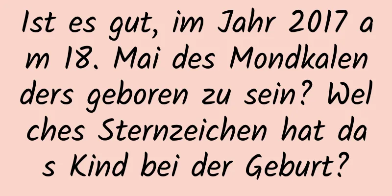 Ist es gut, im Jahr 2017 am 18. Mai des Mondkalenders geboren zu sein? Welches Sternzeichen hat das Kind bei der Geburt?