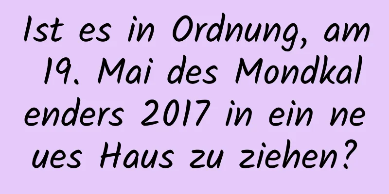 Ist es in Ordnung, am 19. Mai des Mondkalenders 2017 in ein neues Haus zu ziehen?