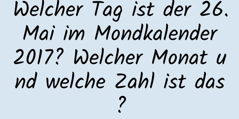 Welcher Tag ist der 26. Mai im Mondkalender 2017? Welcher Monat und welche Zahl ist das?