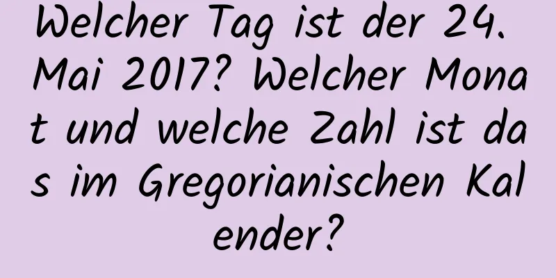 Welcher Tag ist der 24. Mai 2017? Welcher Monat und welche Zahl ist das im Gregorianischen Kalender?