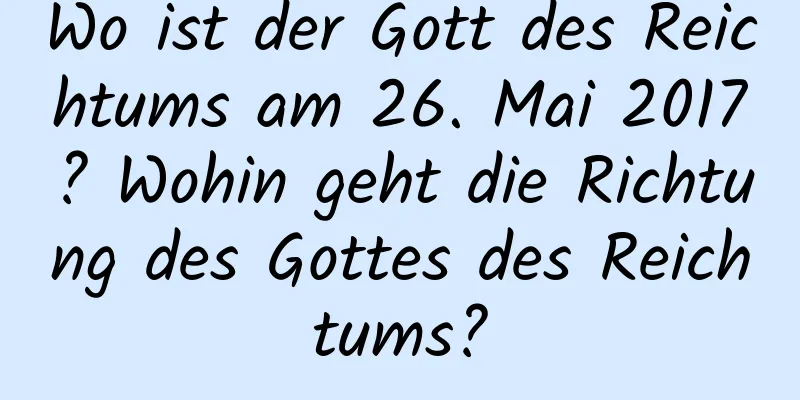 Wo ist der Gott des Reichtums am 26. Mai 2017? Wohin geht die Richtung des Gottes des Reichtums?