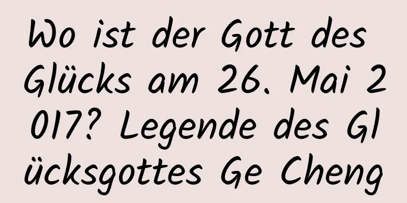 Wo ist der Gott des Glücks am 26. Mai 2017? Legende des Glücksgottes Ge Cheng