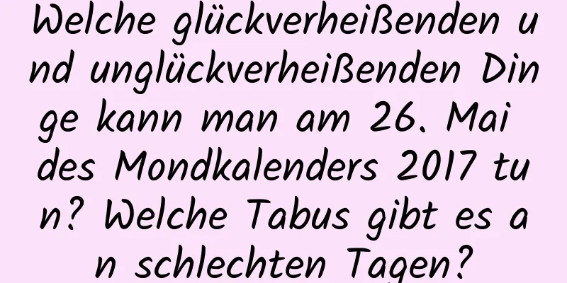 Welche glückverheißenden und unglückverheißenden Dinge kann man am 26. Mai des Mondkalenders 2017 tun? Welche Tabus gibt es an schlechten Tagen?