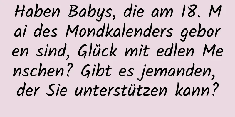 Haben Babys, die am 18. Mai des Mondkalenders geboren sind, Glück mit edlen Menschen? Gibt es jemanden, der Sie unterstützen kann?