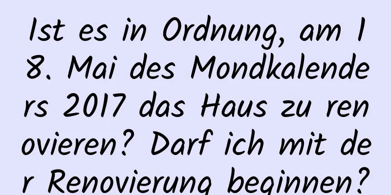 Ist es in Ordnung, am 18. Mai des Mondkalenders 2017 das Haus zu renovieren? Darf ich mit der Renovierung beginnen?