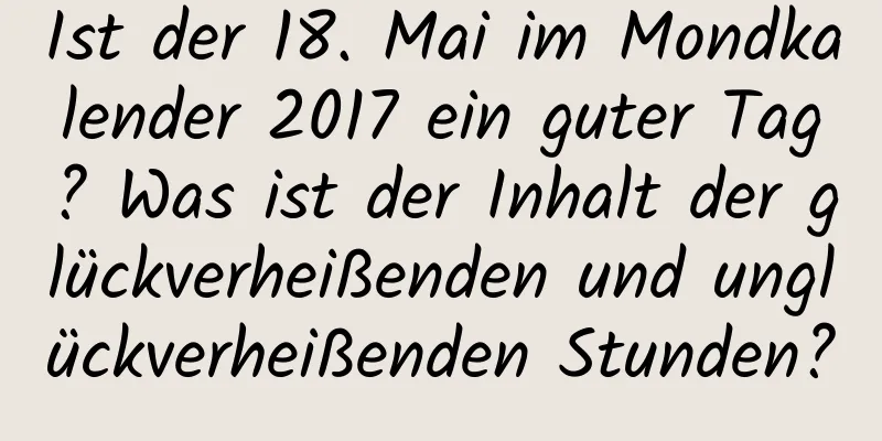 Ist der 18. Mai im Mondkalender 2017 ein guter Tag? Was ist der Inhalt der glückverheißenden und unglückverheißenden Stunden?