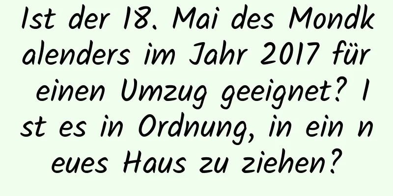 Ist der 18. Mai des Mondkalenders im Jahr 2017 für einen Umzug geeignet? Ist es in Ordnung, in ein neues Haus zu ziehen?