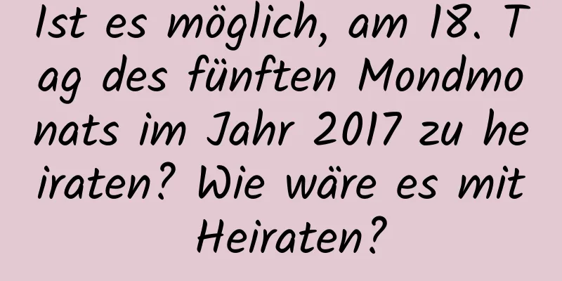 Ist es möglich, am 18. Tag des fünften Mondmonats im Jahr 2017 zu heiraten? Wie wäre es mit Heiraten?