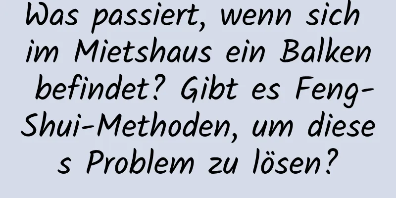 Was passiert, wenn sich im Mietshaus ein Balken befindet? Gibt es Feng-Shui-Methoden, um dieses Problem zu lösen?