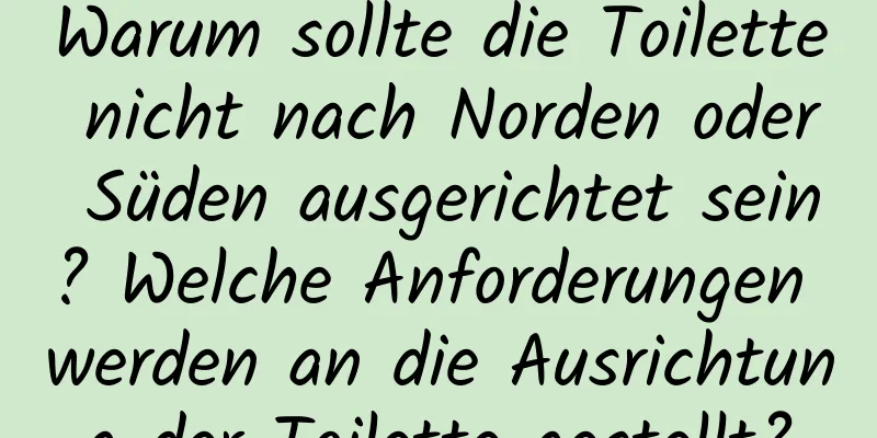 Warum sollte die Toilette nicht nach Norden oder Süden ausgerichtet sein? Welche Anforderungen werden an die Ausrichtung der Toilette gestellt?