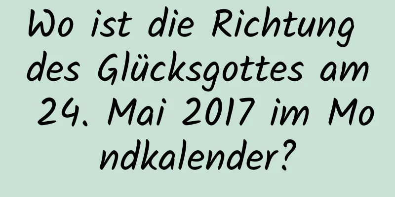 Wo ist die Richtung des Glücksgottes am 24. Mai 2017 im Mondkalender?