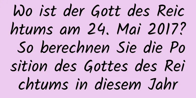 Wo ist der Gott des Reichtums am 24. Mai 2017? So berechnen Sie die Position des Gottes des Reichtums in diesem Jahr