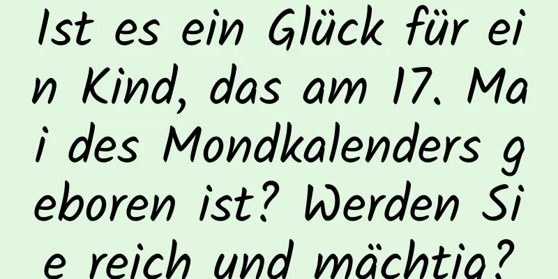 Ist es ein Glück für ein Kind, das am 17. Mai des Mondkalenders geboren ist? Werden Sie reich und mächtig?