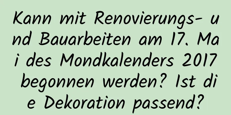 Kann mit Renovierungs- und Bauarbeiten am 17. Mai des Mondkalenders 2017 begonnen werden? Ist die Dekoration passend?