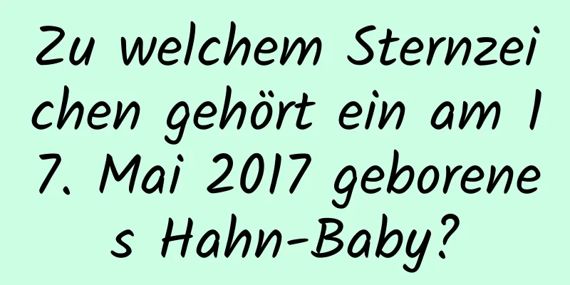 Zu welchem ​​Sternzeichen gehört ein am 17. Mai 2017 geborenes Hahn-Baby?