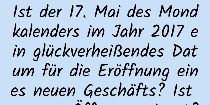 Ist der 17. Mai des Mondkalenders im Jahr 2017 ein glückverheißendes Datum für die Eröffnung eines neuen Geschäfts? Ist es zum Öffnen geeignet?