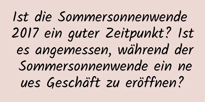 Ist die Sommersonnenwende 2017 ein guter Zeitpunkt? Ist es angemessen, während der Sommersonnenwende ein neues Geschäft zu eröffnen?