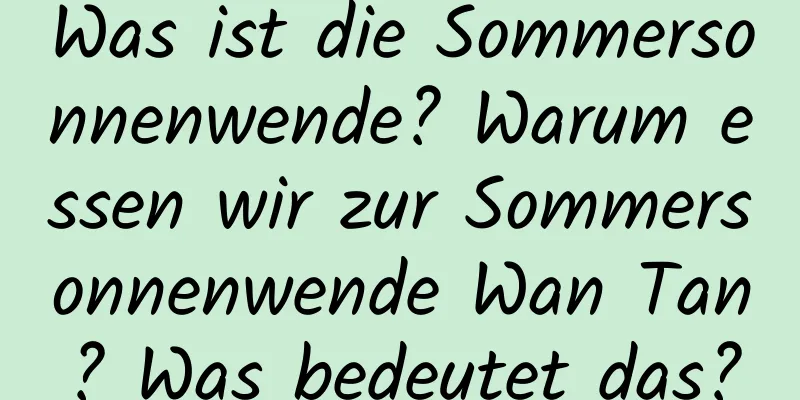 Was ist die Sommersonnenwende? Warum essen wir zur Sommersonnenwende Wan Tan? Was bedeutet das?