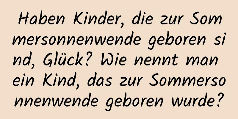 Haben Kinder, die zur Sommersonnenwende geboren sind, Glück? Wie nennt man ein Kind, das zur Sommersonnenwende geboren wurde?