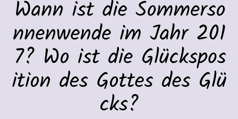 Wann ist die Sommersonnenwende im Jahr 2017? Wo ist die Glücksposition des Gottes des Glücks?