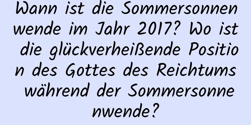 Wann ist die Sommersonnenwende im Jahr 2017? Wo ist die glückverheißende Position des Gottes des Reichtums während der Sommersonnenwende?