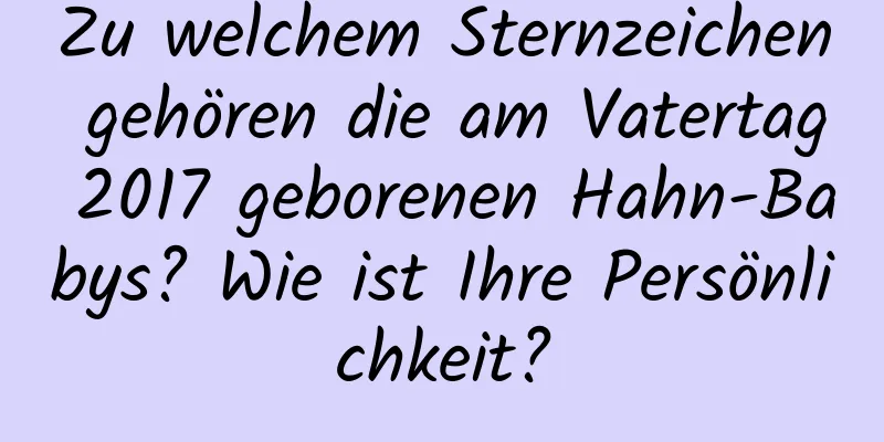 Zu welchem ​​Sternzeichen gehören die am Vatertag 2017 geborenen Hahn-Babys? Wie ist Ihre Persönlichkeit?