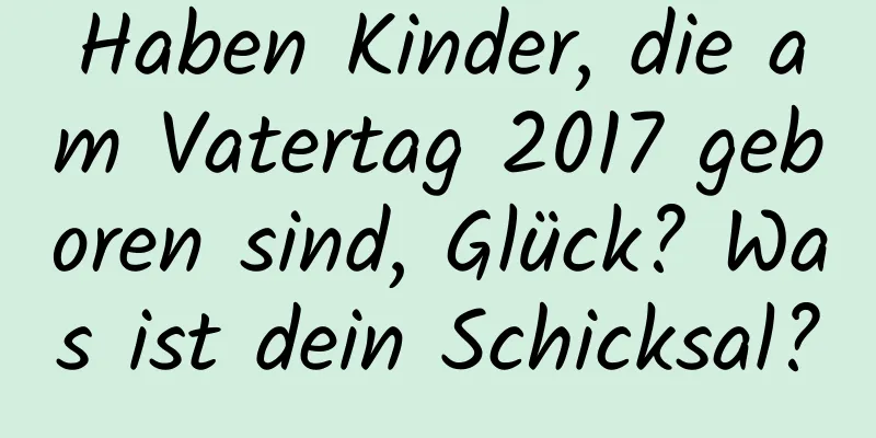 Haben Kinder, die am Vatertag 2017 geboren sind, Glück? Was ist dein Schicksal?