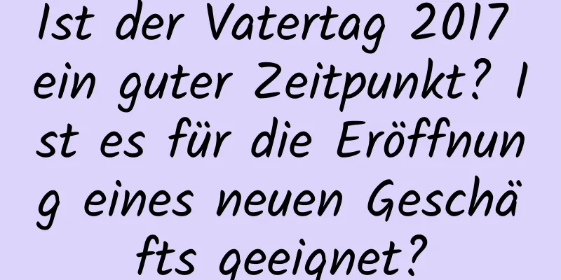 Ist der Vatertag 2017 ein guter Zeitpunkt? Ist es für die Eröffnung eines neuen Geschäfts geeignet?