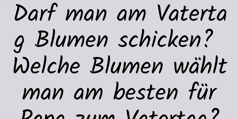 Darf man am Vatertag Blumen schicken? Welche Blumen wählt man am besten für Papa zum Vatertag?