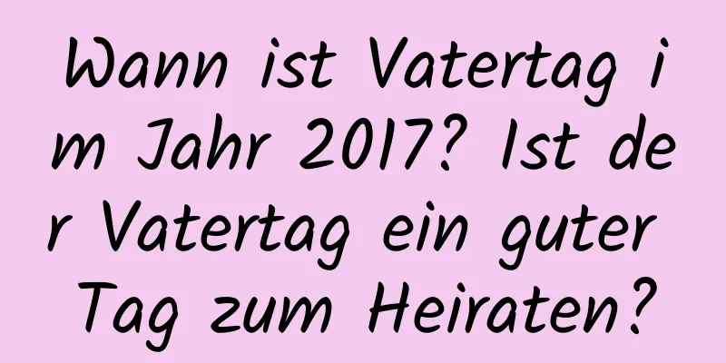 Wann ist Vatertag im Jahr 2017? Ist der Vatertag ein guter Tag zum Heiraten?