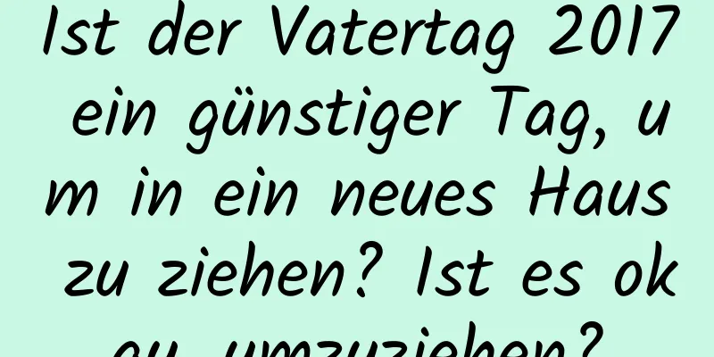 Ist der Vatertag 2017 ein günstiger Tag, um in ein neues Haus zu ziehen? Ist es okay, umzuziehen?