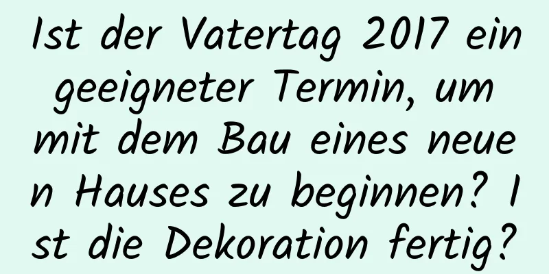 Ist der Vatertag 2017 ein geeigneter Termin, um mit dem Bau eines neuen Hauses zu beginnen? Ist die Dekoration fertig?