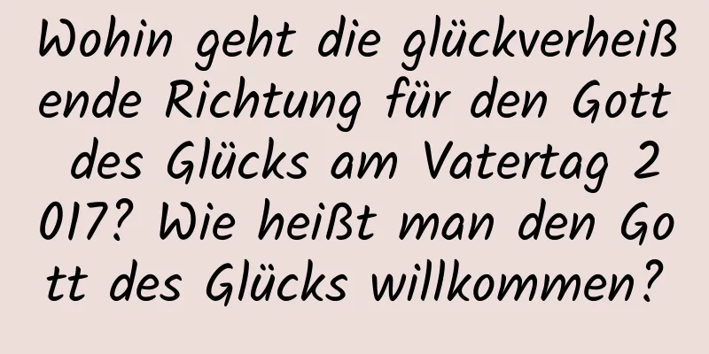 Wohin geht die glückverheißende Richtung für den Gott des Glücks am Vatertag 2017? Wie heißt man den Gott des Glücks willkommen?