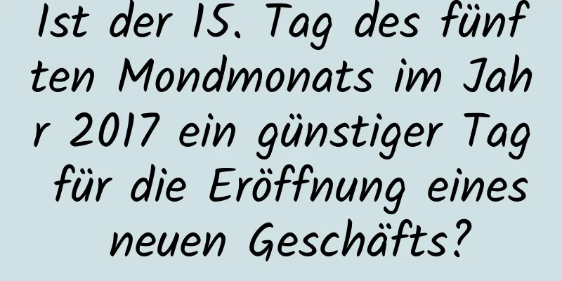 Ist der 15. Tag des fünften Mondmonats im Jahr 2017 ein günstiger Tag für die Eröffnung eines neuen Geschäfts?