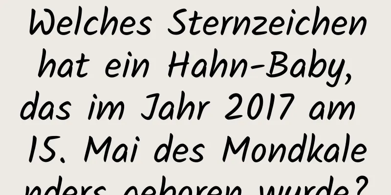 Welches Sternzeichen hat ein Hahn-Baby, das im Jahr 2017 am 15. Mai des Mondkalenders geboren wurde?