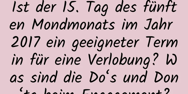 Ist der 15. Tag des fünften Mondmonats im Jahr 2017 ein geeigneter Termin für eine Verlobung? Was sind die Do‘s und Don‘ts beim Engagement?