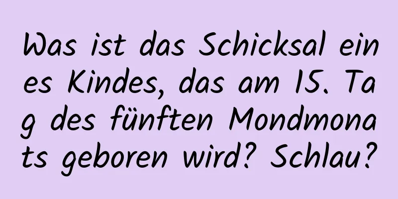 Was ist das Schicksal eines Kindes, das am 15. Tag des fünften Mondmonats geboren wird? Schlau?